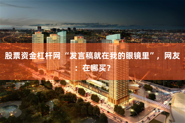 股票资金杠杆网 “发言稿就在我的眼镜里”，网友：在哪买？