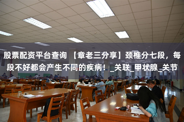 股票配资平台查询 【章老三分享】颈椎分七段，每段不好都会产生不同的疾病！_关联_甲状腺_关节