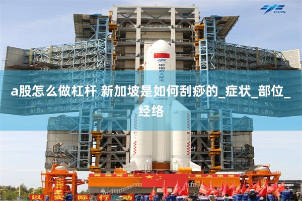 a股怎么做杠杆 新加坡是如何刮痧的_症状_部位_经络