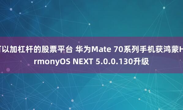 可以加杠杆的股票平台 华为Mate 70系列手机获鸿蒙HarmonyOS NEXT 5.0.0.130升级