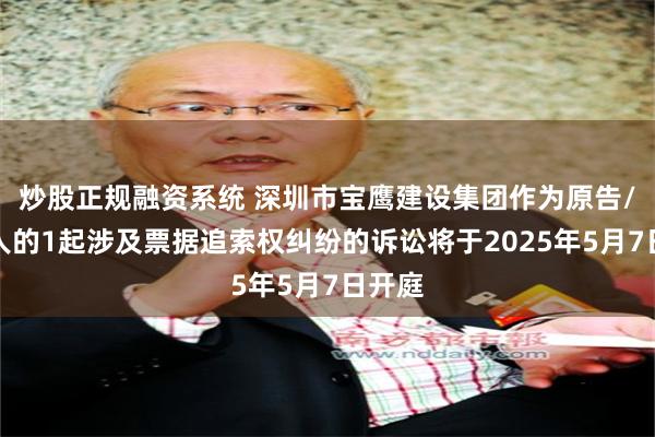 炒股正规融资系统 深圳市宝鹰建设集团作为原告/上诉人的1起涉及票据追索权纠纷的诉讼将于2025年5月7日开庭