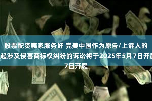 股票配资哪家服务好 完美中国作为原告/上诉人的3起涉及侵害商标权纠纷的诉讼将于2025年5月7日开庭