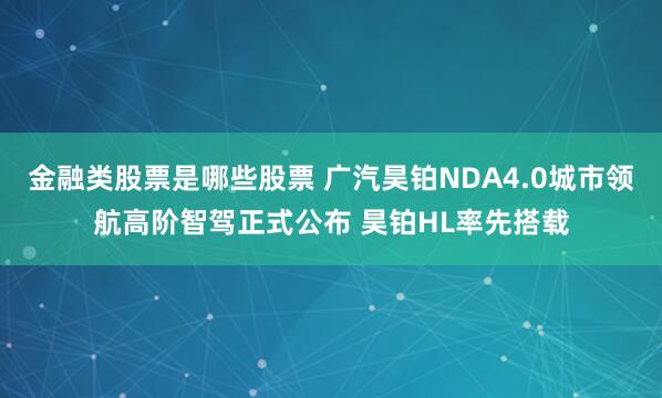 金融类股票是哪些股票 广汽昊铂NDA4.0城市领航高阶智驾正式公布 昊铂HL率先搭载