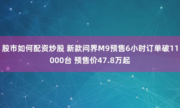 股市如何配资炒股 新款问界M9预售6小时订单破11000台 预售价47.8万起