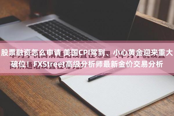 股票融资怎么申请 美国CPI驾到、小心黄金迎来重大破位！FXStreet高级分析师最新金价交易分析