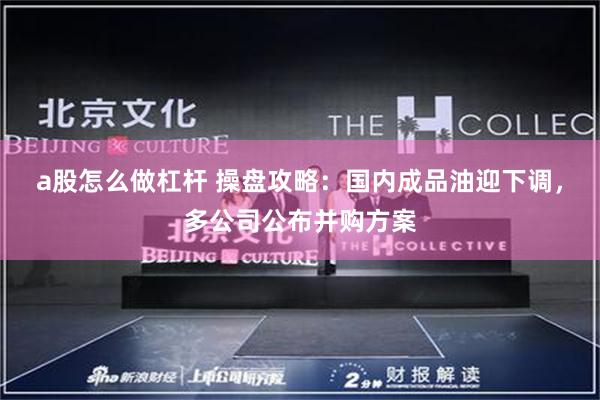 a股怎么做杠杆 操盘攻略：国内成品油迎下调，多公司公布并购方案