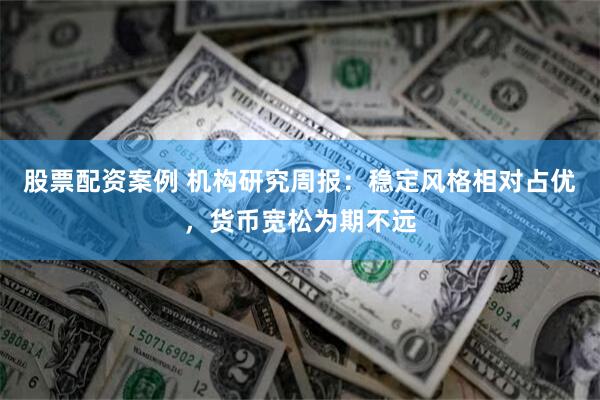 股票配资案例 机构研究周报：稳定风格相对占优，货币宽松为期不远