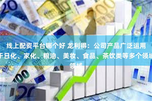线上配资平台哪个好 龙利得：公司产品广泛运用于日化、家化、粮油、美妆、食品、茶饮类等多个领域