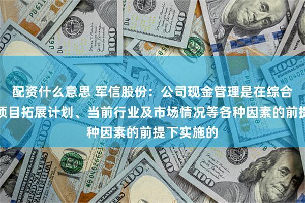 配资什么意思 军信股份：公司现金管理是在综合考虑未来项目拓展计划、当前行业及市场情况等各种因素的前提下实施的
