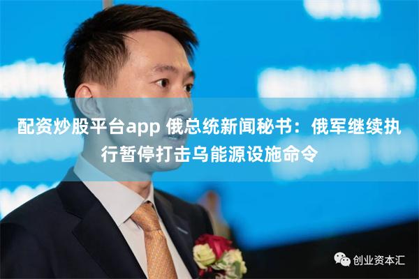 配资炒股平台app 俄总统新闻秘书：俄军继续执行暂停打击乌能源设施命令