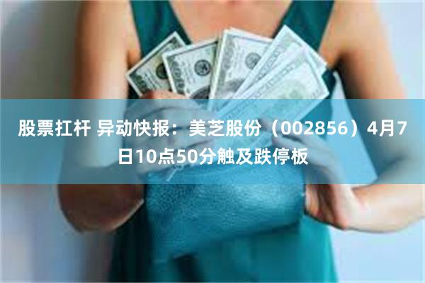 股票扛杆 异动快报：美芝股份（002856）4月7日10点50分触及跌停板