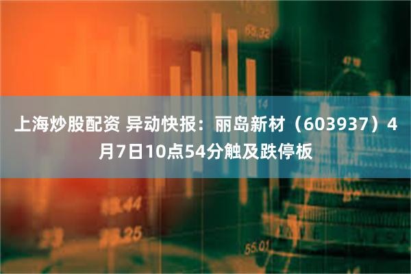 上海炒股配资 异动快报：丽岛新材（603937）4月7日10点54分触及跌停板