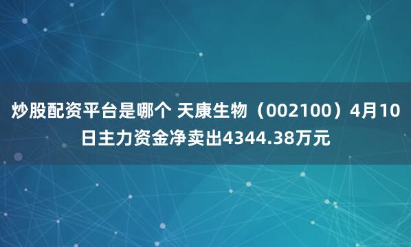 炒股配资平台是哪个 天康生物（002100）4月10日主力资金净卖出4344.38万元