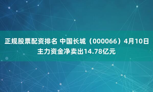 正规股票配资排名 中国长城（000066）4月10日主力资金净卖出14.78亿元