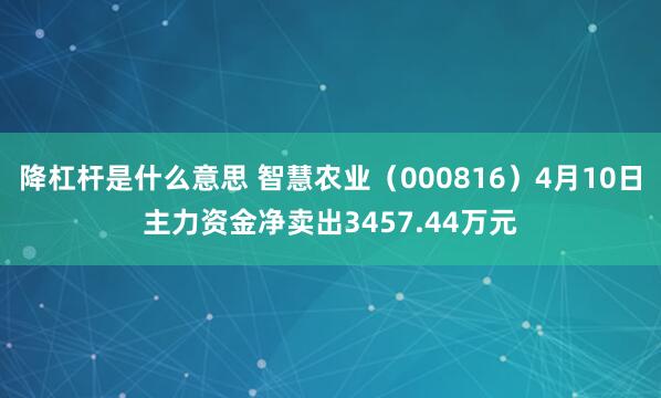 降杠杆是什么意思 智慧农业（000816）4月10日主力资金净卖出3457.44万元