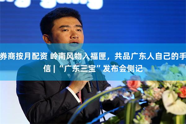 券商按月配资 岭南风物入福匣，共品广东人自己的手信 | “广东三宝”发布会侧记