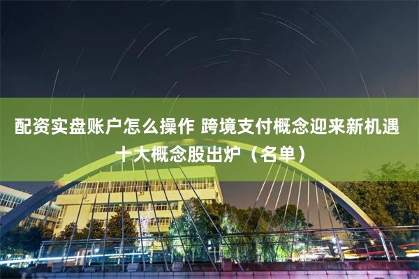 配资实盘账户怎么操作 跨境支付概念迎来新机遇 十大概念股出炉（名单）