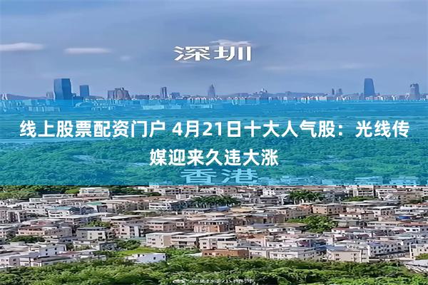 线上股票配资门户 4月21日十大人气股：光线传媒迎来久违大涨