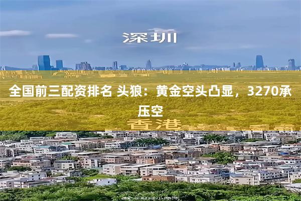 全国前三配资排名 头狼：黄金空头凸显，3270承压空