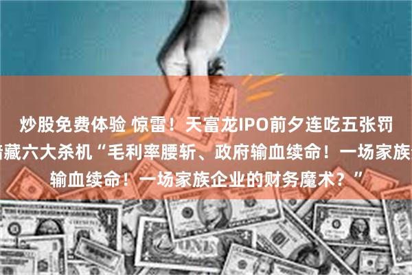 炒股免费体验 惊雷！天富龙IPO前夕连吃五张罚单，“家族帝国”暗藏六大杀机“毛利率腰斩、政府输血续命！一场家族企业的财务魔术？”