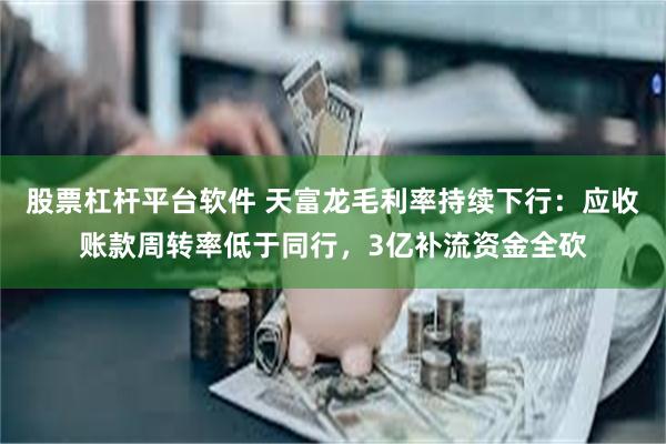 股票杠杆平台软件 天富龙毛利率持续下行：应收账款周转率低于同行，3亿补流资金全砍