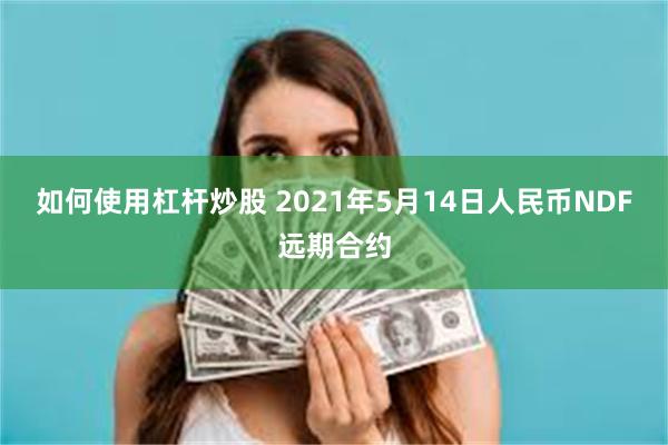 如何使用杠杆炒股 2021年5月14日人民币NDF远期合约