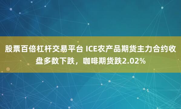 股票百倍杠杆交易平台 ICE农产品期货主力合约收盘多数下跌，咖啡期货跌2.02%
