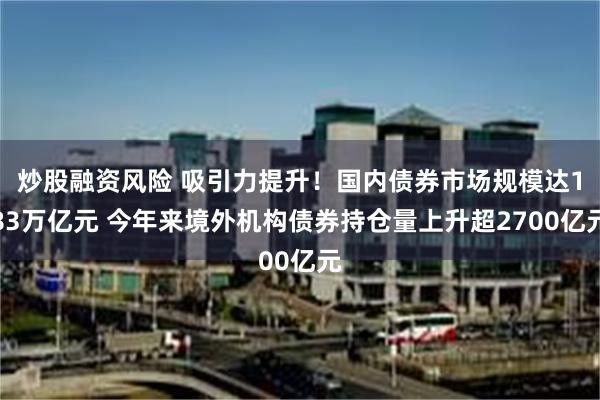 炒股融资风险 吸引力提升！国内债券市场规模达183万亿元 今年来境外机构债券持仓量上升超2700亿元