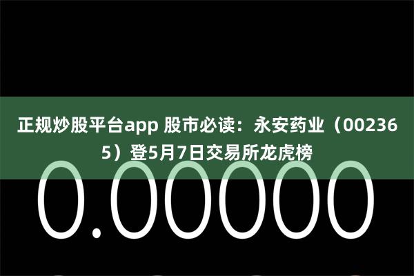 正规炒股平台app 股市必读：永安药业（002365）登5月7日交易所龙虎榜