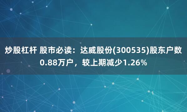 炒股杠杆 股市必读：达威股份(300535)股东户数0.88万户，较上期减少1.26%