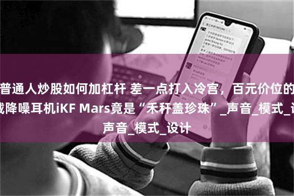 普通人炒股如何加杠杆 差一点打入冷宫，百元价位的头戴降噪耳机iKF Mars竟是“禾秆盖珍珠”_声音_模式_设计
