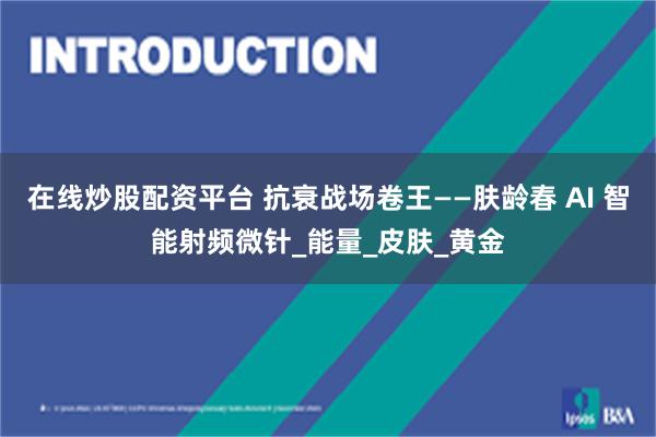 在线炒股配资平台 抗衰战场卷王——肤龄春 AI 智能射频微针_能量_皮肤_黄金