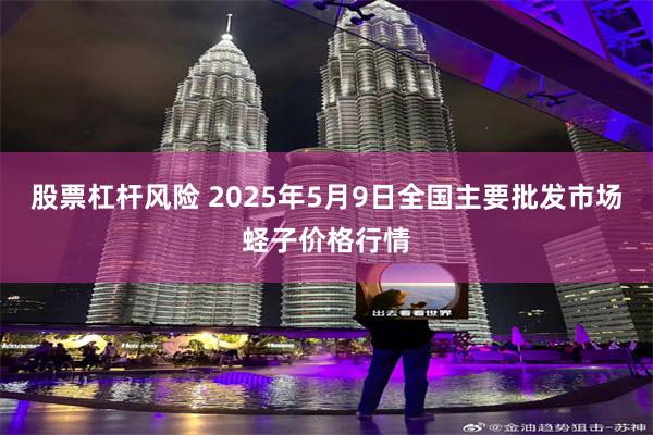 股票杠杆风险 2025年5月9日全国主要批发市场蛏子价格行情