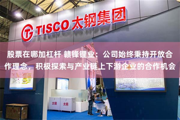 股票在哪加杠杆 赣锋锂业：公司始终秉持开放合作理念，积极探索与产业链上下游企业的合作机会