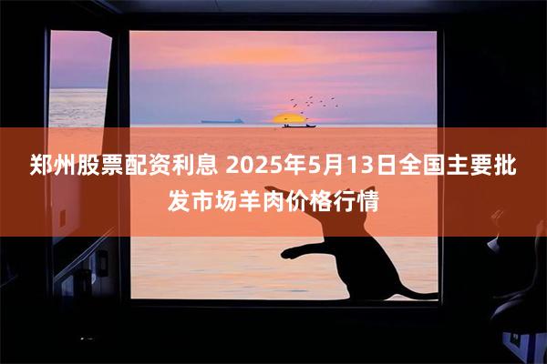 郑州股票配资利息 2025年5月13日全国主要批发市场羊肉价格行情