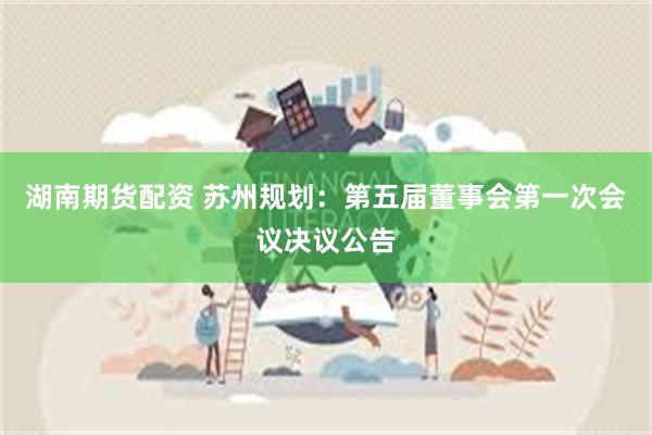 湖南期货配资 苏州规划：第五届董事会第一次会议决议公告
