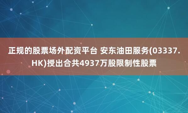 正规的股票场外配资平台 安东油田服务(03337.HK)授出合共4937万股限制性股票