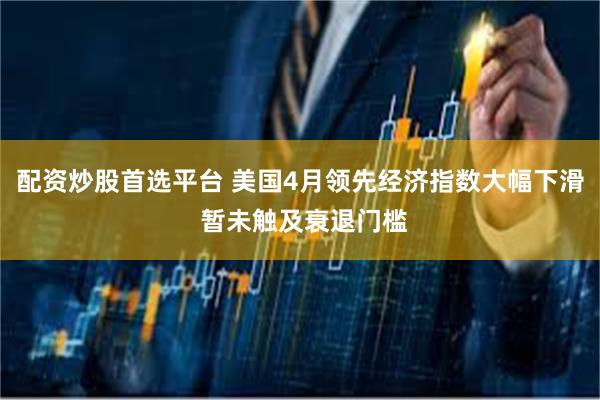 配资炒股首选平台 美国4月领先经济指数大幅下滑 暂未触及衰退门槛