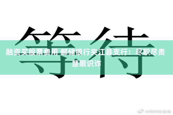 融资买股票费用 邮储银行夹江县支行：尽职尽责 慧眼识诈