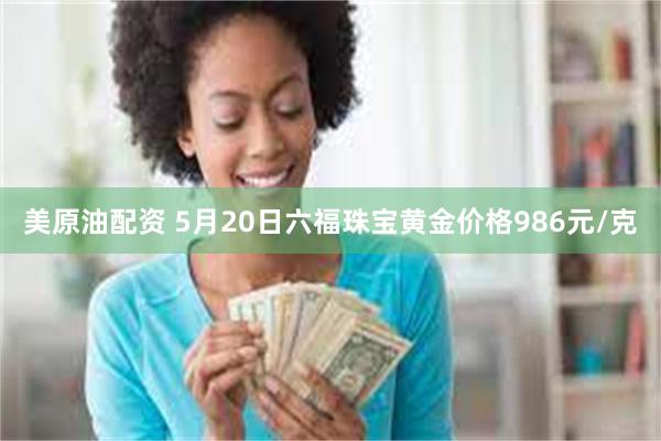 美原油配资 5月20日六福珠宝黄金价格986元/克