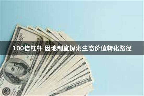 100倍杠杆 因地制宜探索生态价值转化路径