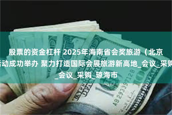 股票的资金杠杆 2025年海南省会奖旅游（北京）推介活动成功举办 聚力打造国际会展旅游新高地_会议_采购_琼海市