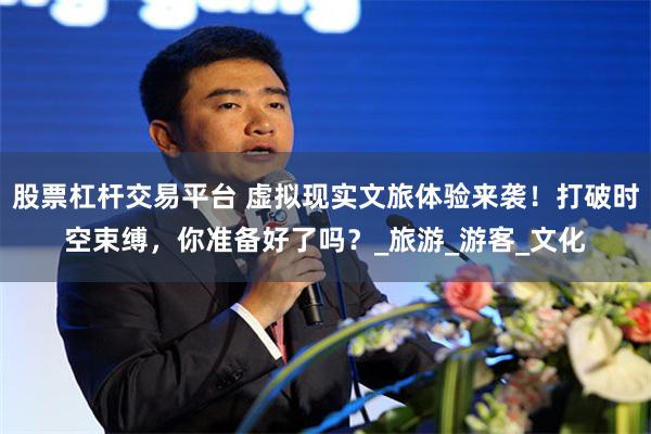 股票杠杆交易平台 虚拟现实文旅体验来袭！打破时空束缚，你准备好了吗？_旅游_游客_文化