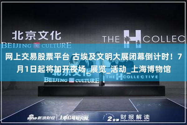网上交易股票平台 古埃及文明大展闭幕倒计时！7月1日起将加开夜场_展览_活动_上海博物馆