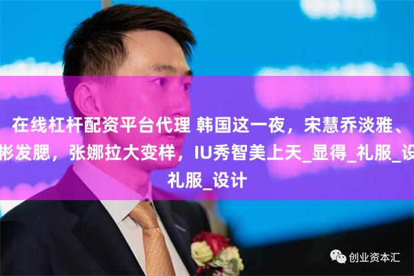 在线杠杆配资平台代理 韩国这一夜，宋慧乔淡雅、玄彬发腮，张娜拉大变样，IU秀智美上天_显得_礼服_设计