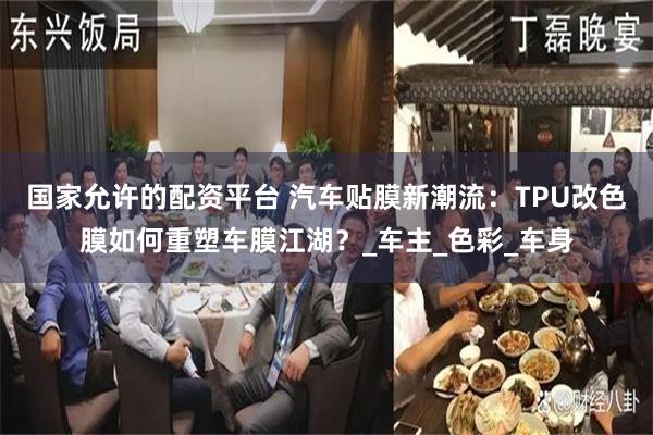 国家允许的配资平台 汽车贴膜新潮流：TPU改色膜如何重塑车膜江湖？_车主_色彩_车身