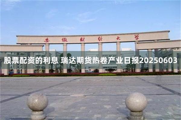 股票配资的利息 瑞达期货热卷产业日报20250603