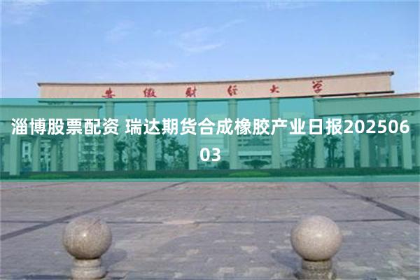 淄博股票配资 瑞达期货合成橡胶产业日报20250603