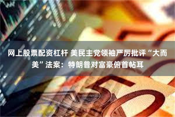 网上股票配资杠杆 美民主党领袖严厉批评“大而美”法案：特朗普对富豪俯首帖耳