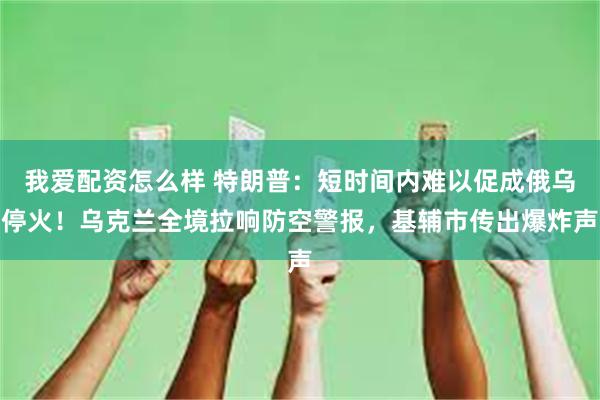 我爱配资怎么样 特朗普：短时间内难以促成俄乌停火！乌克兰全境拉响防空警报，基辅市传出爆炸声